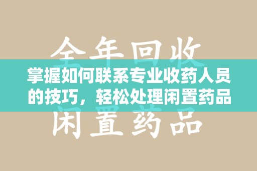 新乡掌握如何联系专业收药人员的技巧，轻松处理闲置药品