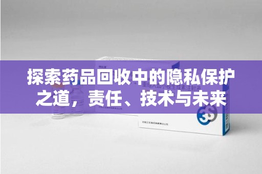 新乡探索药品回收中的隐私保护之道，责任、技术与未来