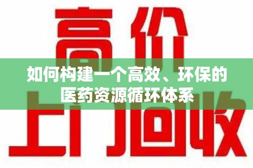 新乡如何构建一个高效、环保的医药资源循环体系