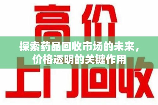 新乡探索药品回收市场的未来，价格透明的关键作用