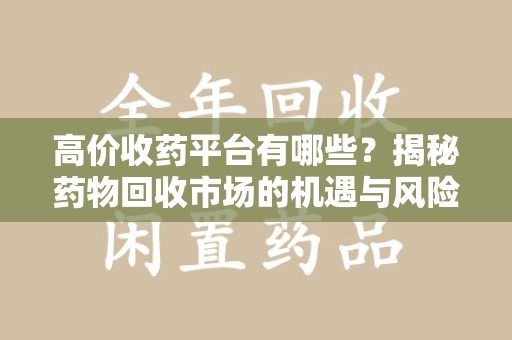 新乡高价收药平台有哪些？揭秘药物回收市场的机遇与风险