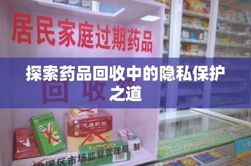新乡探索药品回收中的隐私保护之道