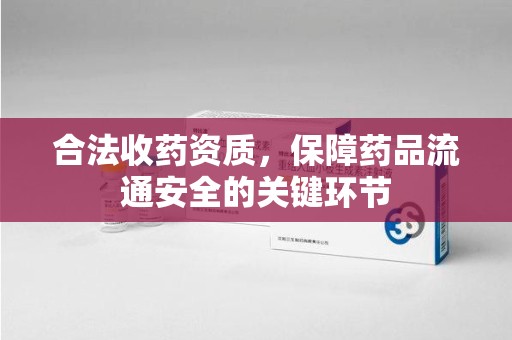 新乡合法收药资质，保障药品流通安全的关键环节