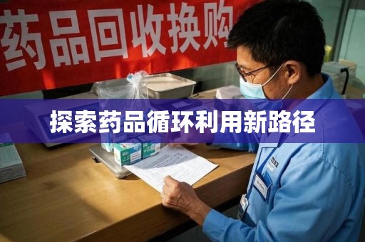 新乡探索药品循环利用新路径