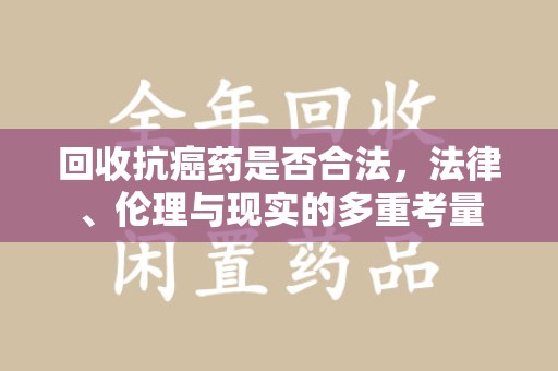 新乡回收抗癌药是否合法，法律、伦理与现实的多重考量