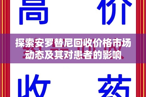 新乡探索安罗替尼回收价格市场动态及其对患者的影响