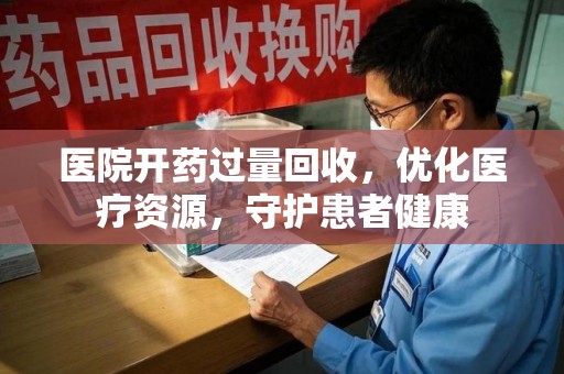 新乡医院开药过量回收，优化医疗资源，守护患者健康