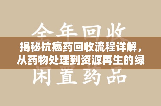 新乡揭秘抗癌药回收流程详解，从药物处理到资源再生的绿色之路