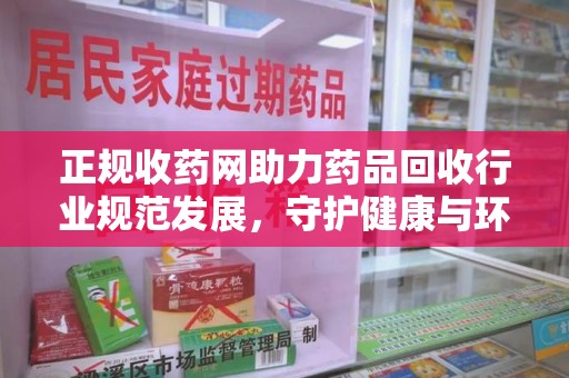 新乡正规收药网助力药品回收行业规范发展，守护健康与环境