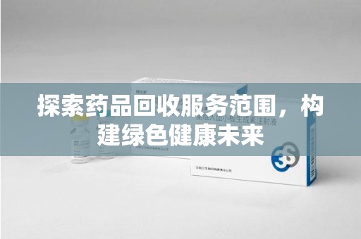 新乡探索药品回收服务范围，构建绿色健康未来