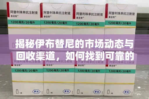 新乡揭秘伊布替尼的市场动态与回收渠道，如何找到可靠的 伊布替尼回收电话