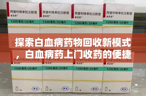 新乡探索白血病药物回收新模式，白血病药上门收药的便捷与挑战