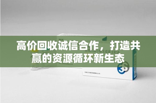 新乡高价回收诚信合作，打造共赢的资源循环新生态