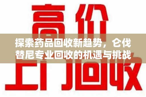 新乡探索药品回收新趋势，仑伐替尼专业回收的机遇与挑战