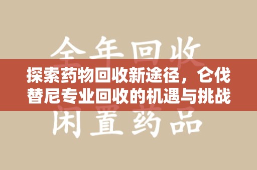 新乡探索药物回收新途径，仑伐替尼专业回收的机遇与挑战