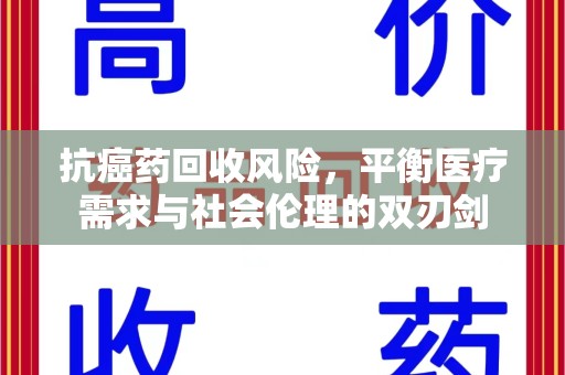 新乡抗癌药回收风险，平衡医疗需求与社会伦理的双刃剑
