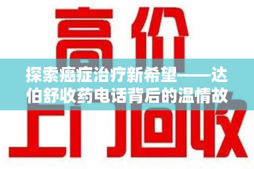 新乡探索癌症治疗新希望——达伯舒收药电话背后的温情故事