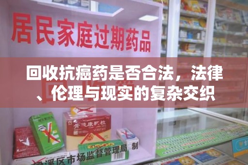 新乡回收抗癌药是否合法，法律、伦理与现实的复杂交织