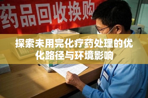 新乡探索未用完化疗药处理的优化路径与环境影响
