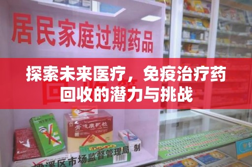 新乡探索未来医疗，免疫治疗药回收的潜力与挑战