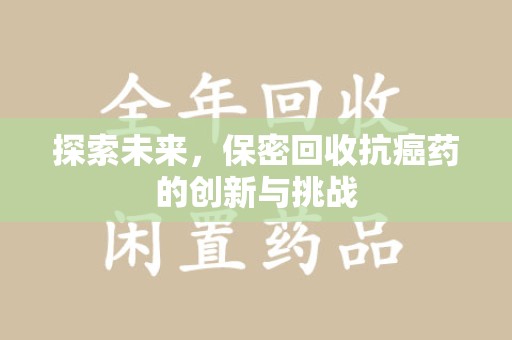 新乡探索未来，保密回收抗癌药的创新与挑战