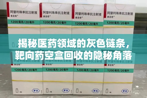 新乡揭秘医药领域的灰色链条，靶向药空盒回收的隐秘角落