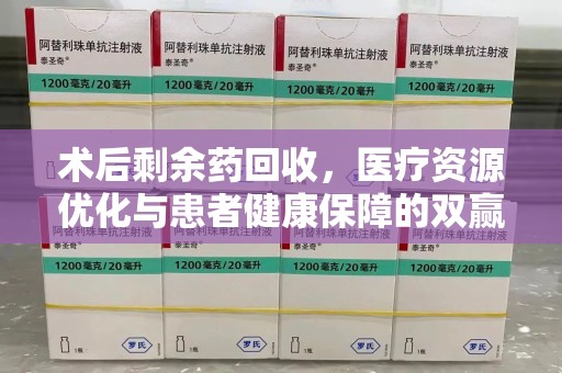 新乡术后剩余药回收，医疗资源优化与患者健康保障的双赢之道