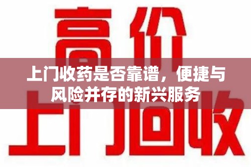 新乡上门收药是否靠谱，便捷与风险并存的新兴服务