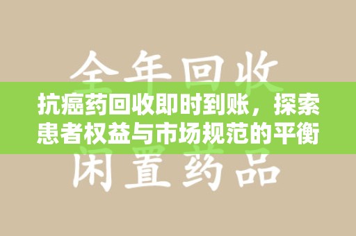 新乡抗癌药回收即时到账，探索患者权益与市场规范的平衡之道