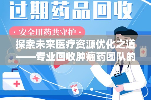 新乡探索未来医疗资源优化之道——专业回收肿瘤药团队的崛起与使命