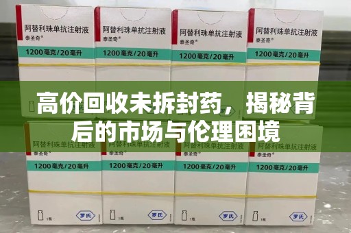 新乡高价回收未拆封药，揭秘背后的市场与伦理困境