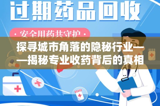 新乡探寻城市角落的隐秘行业——揭秘专业收药背后的真相