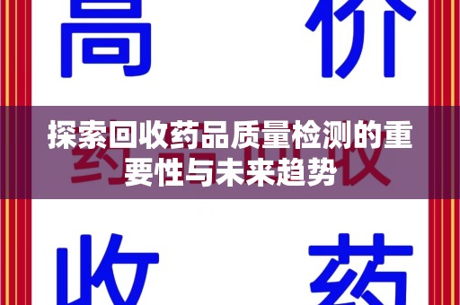 新乡探索回收药品质量检测的重要性与未来趋势