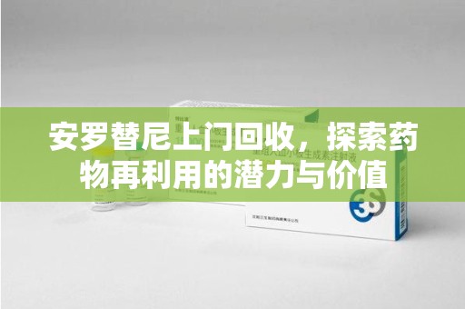 新乡安罗替尼上门回收，探索药物再利用的潜力与价值