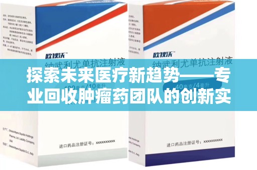 新乡探索未来医疗新趋势——专业回收肿瘤药团队的创新实践与社会价值