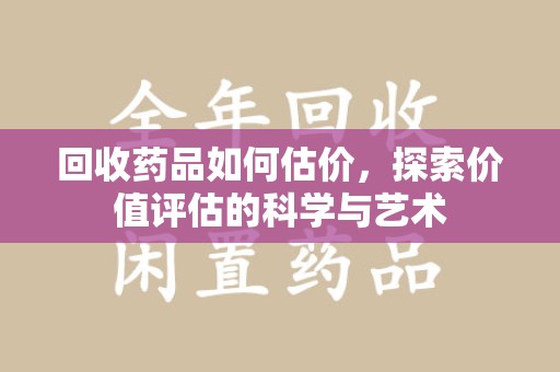 新乡回收药品如何估价，探索价值评估的科学与艺术
