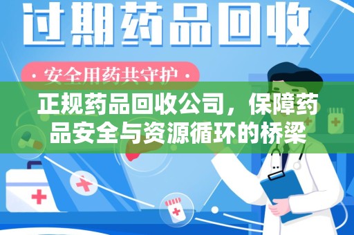 新乡正规药品回收公司，保障药品安全与资源循环的桥梁