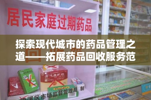 新乡探索现代城市的药品管理之道——拓展药品回收服务范围的必要性与实践