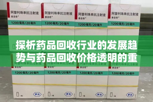 新乡探析药品回收行业的发展趋势与药品回收价格透明的重要性