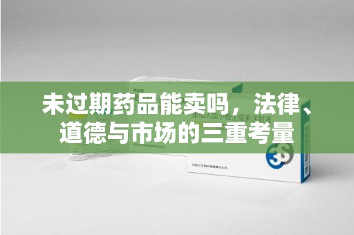 新乡未过期药品能卖吗，法律、道德与市场的三重考量