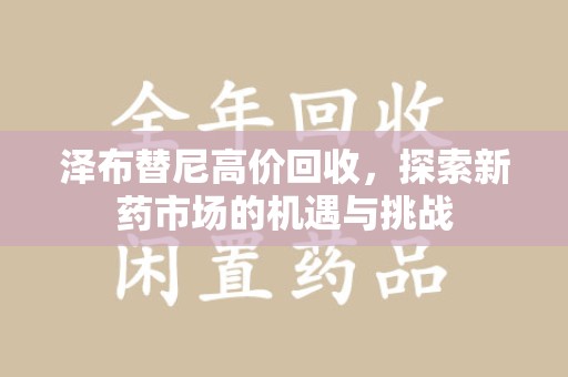 新乡泽布替尼高价回收，探索新药市场的机遇与挑战
