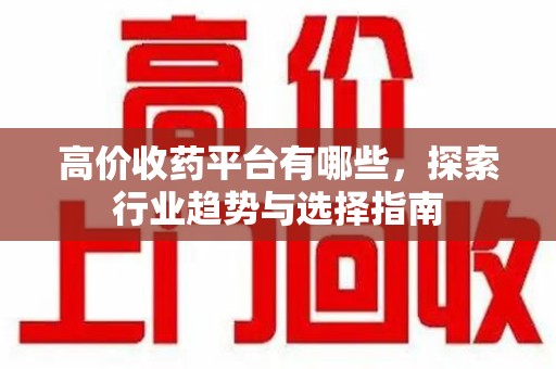 新乡高价收药平台有哪些，探索行业趋势与选择指南
