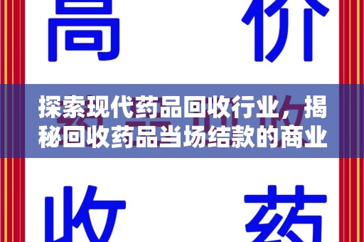 新乡探索现代药品回收行业，揭秘回收药品当场结款的商业奥秘