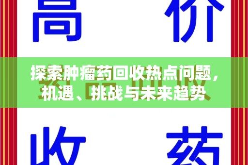 新乡探索肿瘤药回收热点问题，机遇、挑战与未来趋势