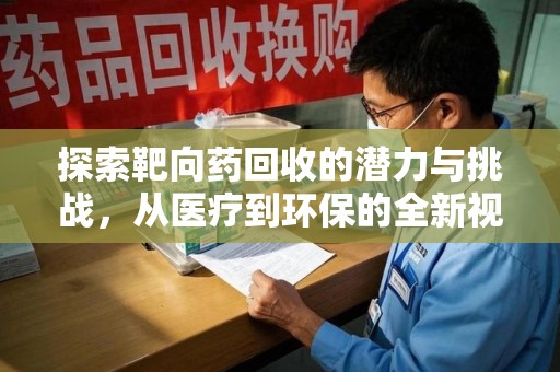 新乡探索靶向药回收的潜力与挑战，从医疗到环保的全新视角