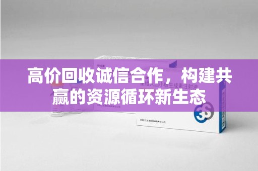 新乡高价回收诚信合作，构建共赢的资源循环新生态
