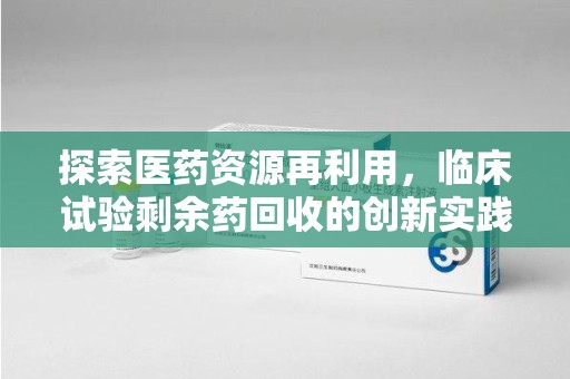 新乡探索医药资源再利用，临床试验剩余药回收的创新实践与社会意义