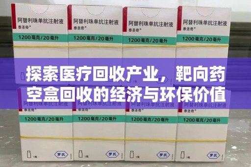 新乡探索医疗回收产业，靶向药空盒回收的经济与环保价值