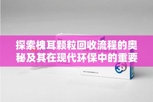 新乡探索槐耳颗粒回收流程的奥秘及其在现代环保中的重要作用