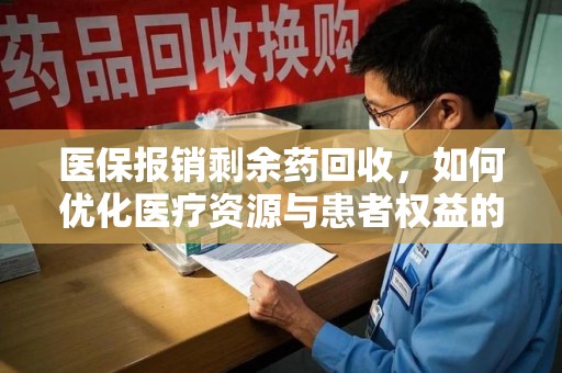 新乡医保报销剩余药回收，如何优化医疗资源与患者权益的平衡